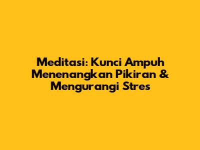 Meditasi: Kunci Ampuh Menenangkan Pikiran & Mengurangi Stres