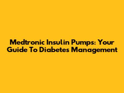 Medtronic Insulin Pumps: Your Guide To Diabetes Management