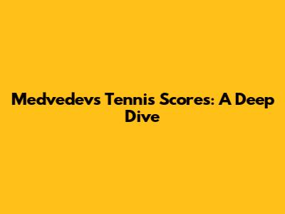 Medvedev's Tennis Scores: A Deep Dive