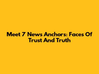 Meet 7 News Anchors: Faces Of Trust And Truth