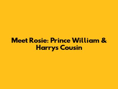 Meet Rosie: Prince William & Harry's Cousin