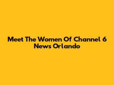 Meet The Women Of Channel 6 News Orlando