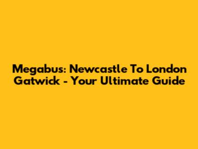Megabus: Newcastle To London Gatwick - Your Ultimate Guide