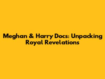 Meghan & Harry Docs: Unpacking Royal Revelations