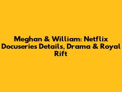 Meghan & William: Netflix Docuseries Details, Drama & Royal Rift