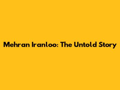 Mehran Iranloo: The Untold Story
