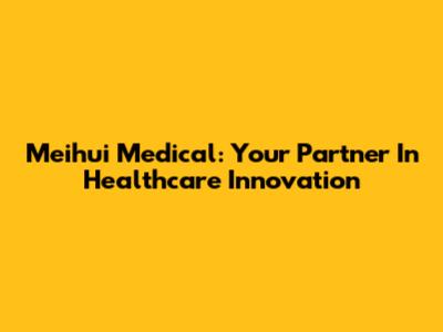 Meihui Medical: Your Partner In Healthcare Innovation