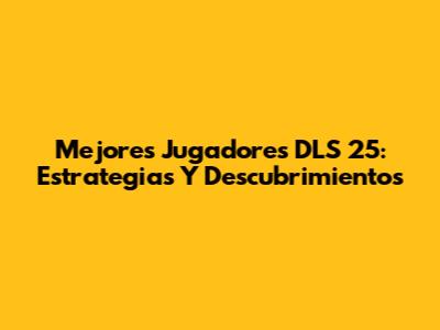 Mejores Jugadores DLS 25: Estrategias Y Descubrimientos