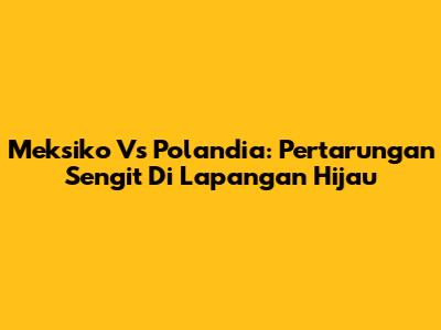 Meksiko Vs Polandia: Pertarungan Sengit Di Lapangan Hijau