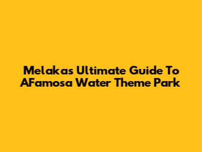 Melaka's Ultimate Guide To A'Famosa Water Theme Park