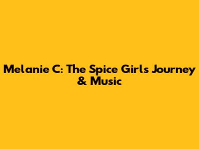 Melanie C: The Spice Girl's Journey & Music