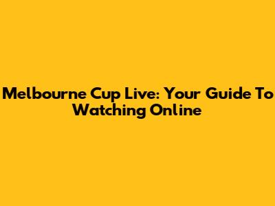 Melbourne Cup Live: Your Guide To Watching Online