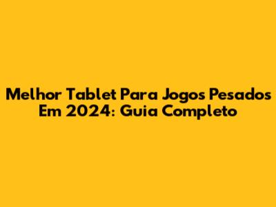 Melhor Tablet Para Jogos Pesados Em 2024: Guia Completo