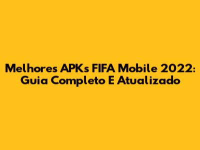 Melhores APKs FIFA Mobile 2022: Guia Completo E Atualizado