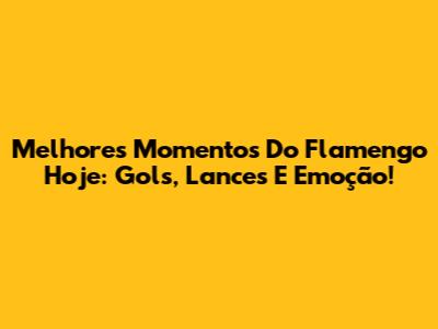 Melhores Momentos Do Flamengo Hoje: Gols, Lances E Emoção!
