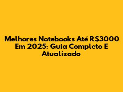 Melhores Notebooks Até R$3000 Em 2025: Guia Completo E Atualizado