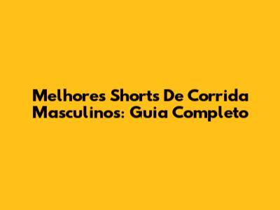 Melhores Shorts De Corrida Masculinos: Guia Completo