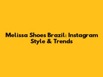 Melissa Shoes Brazil:  Instagram Style & Trends