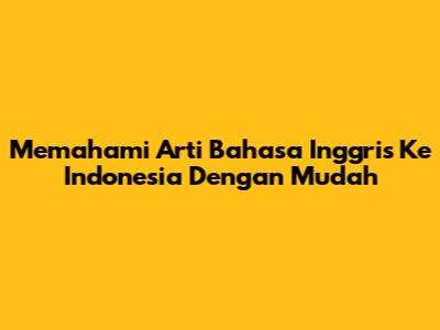 Memahami Arti Bahasa Inggris Ke Indonesia Dengan Mudah