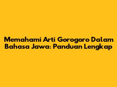 Memahami Arti Gorogoro Dalam Bahasa Jawa: Panduan Lengkap