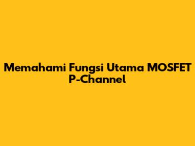 Memahami Fungsi Utama MOSFET P-Channel