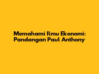 Memahami Ilmu Ekonomi: Pandangan Paul Anthony