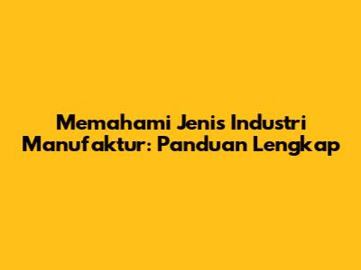 Memahami Jenis Industri Manufaktur: Panduan Lengkap