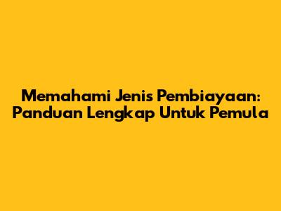 Memahami Jenis Pembiayaan: Panduan Lengkap Untuk Pemula