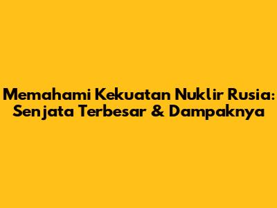Memahami Kekuatan Nuklir Rusia: Senjata Terbesar & Dampaknya