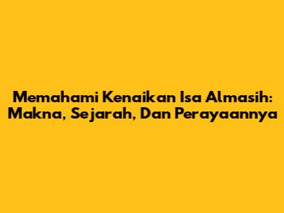 Memahami Kenaikan Isa Almasih: Makna, Sejarah, Dan Perayaannya