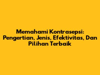 Memahami Kontrasepsi: Pengertian, Jenis, Efektivitas, Dan Pilihan Terbaik