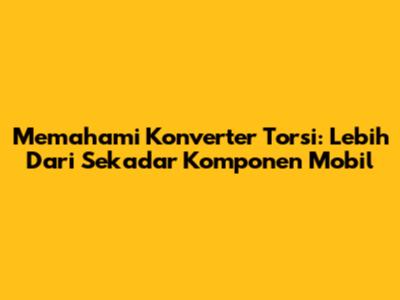 Memahami Konverter Torsi: Lebih Dari Sekadar Komponen Mobil