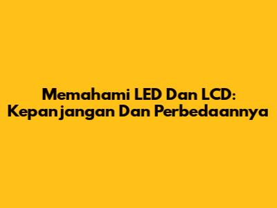 Memahami LED Dan LCD: Kepanjangan Dan Perbedaannya