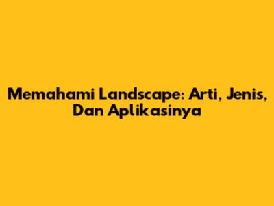 Memahami Landscape: Arti, Jenis, Dan Aplikasinya