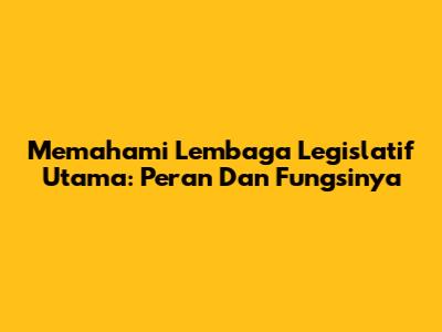 Memahami Lembaga Legislatif Utama: Peran Dan Fungsinya