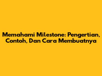 Memahami Milestone: Pengertian, Contoh, Dan Cara Membuatnya