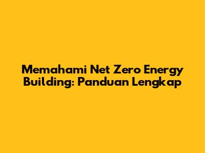 Memahami Net Zero Energy Building: Panduan Lengkap