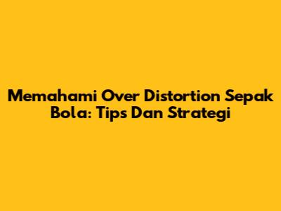 Memahami Over Distortion Sepak Bola: Tips Dan Strategi