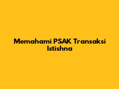 Memahami PSAK Transaksi Istishna