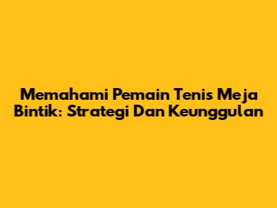 Memahami Pemain Tenis Meja Bintik: Strategi Dan Keunggulan