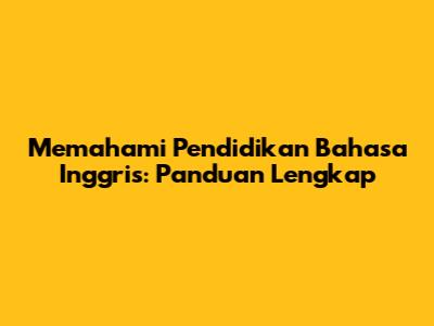 Memahami Pendidikan Bahasa Inggris: Panduan Lengkap