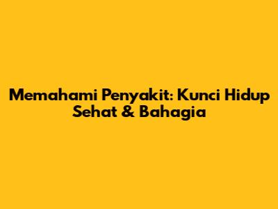 Memahami Penyakit: Kunci Hidup Sehat & Bahagia