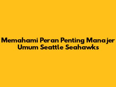 Memahami Peran Penting Manajer Umum Seattle Seahawks