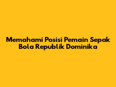 Memahami Posisi Pemain Sepak Bola Republik Dominika