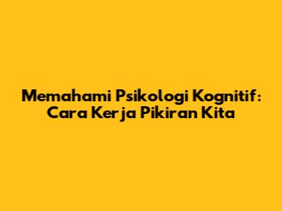 Memahami Psikologi Kognitif: Cara Kerja Pikiran Kita