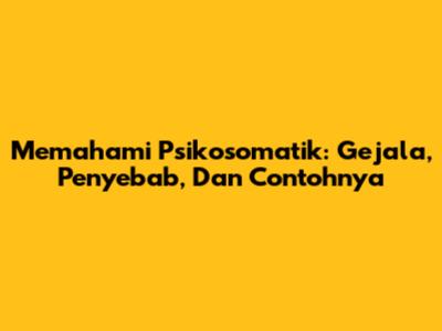 Memahami Psikosomatik: Gejala, Penyebab, Dan Contohnya