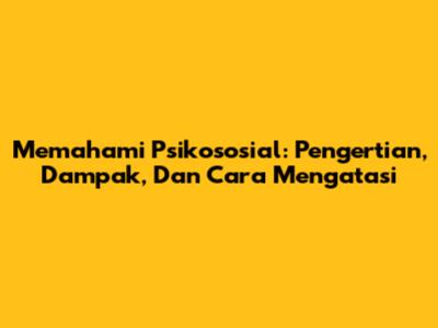 Memahami Psikososial: Pengertian, Dampak, Dan Cara Mengatasi