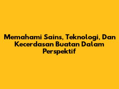 Memahami Sains, Teknologi, Dan Kecerdasan Buatan Dalam Perspektif