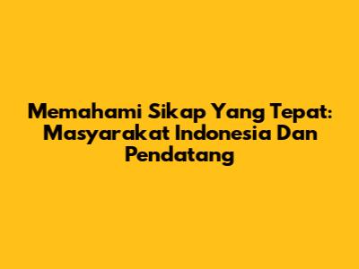 Memahami Sikap Yang Tepat: Masyarakat Indonesia Dan Pendatang
