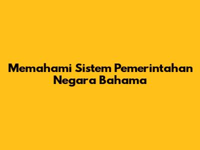 Memahami Sistem Pemerintahan Negara Bahama